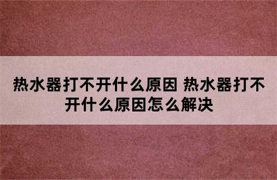 热水器打不开什么原因 热水器打不开什么原因怎么解决